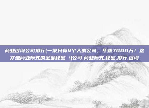 商业咨询公司排行(一家只有4个人的公司，年赚7000万！这才是商业模式的全部秘密 !)公司,商业模式,秘密,排行,咨询