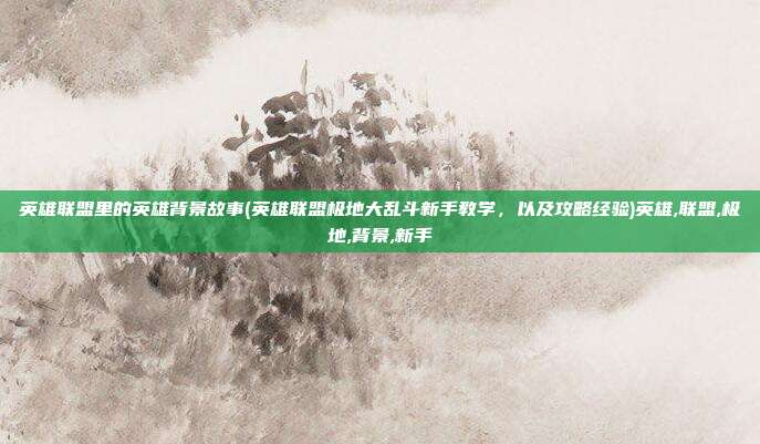 英雄联盟里的英雄背景故事(英雄联盟极地大乱斗新手教学，以及攻略经验)英雄,联盟,极地,背景,新手
