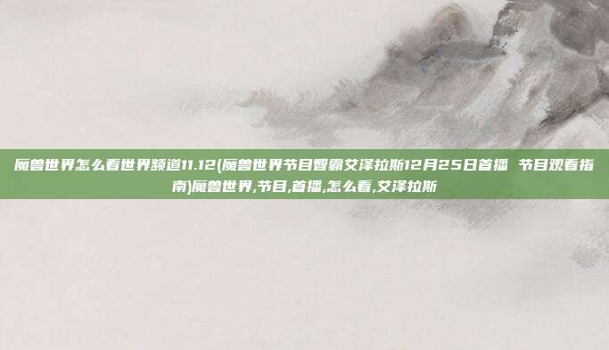 魔兽世界怎么看世界频道11.12(魔兽世界节目智霸艾泽拉斯12月25日首播 节目观看指南)魔兽世界,节目,首播,怎么看,艾泽拉斯
