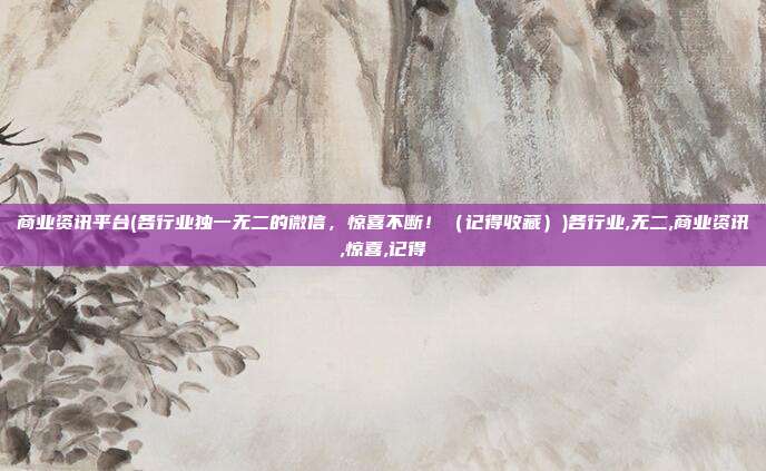 商业资讯平台(各行业独一无二的微信，惊喜不断！（记得收藏）)各行业,无二,商业资讯,惊喜,记得
