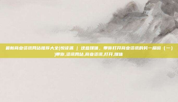 最新商业资讯网站推荐大全(悦读派 | 这些媒体，带你打开商业资讯的另一扇窗（一）)带你,资讯网站,商业资讯,打开,媒体