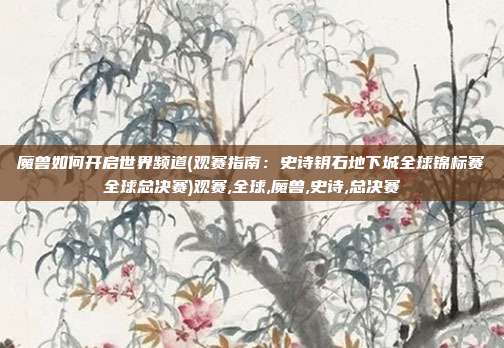 魔兽如何开启世界频道(观赛指南：史诗钥石地下城全球锦标赛全球总决赛)观赛,全球,魔兽,史诗,总决赛