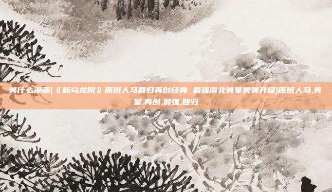 笑什么漫画(《新乌龙院》原班人马回归再创经典 最强南北笑星笑弹升级)原班人马,笑星,再创,最强,回归