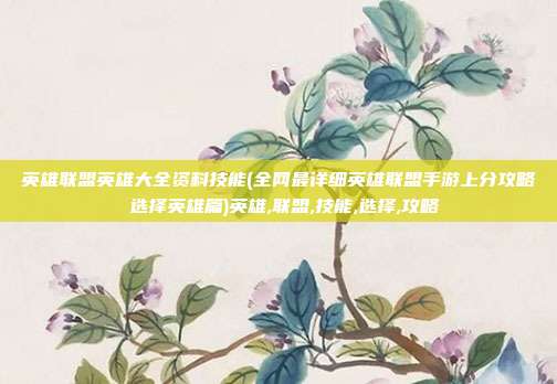 英雄联盟英雄大全资料技能(全网最详细英雄联盟手游上分攻略 选择英雄篇)英雄,联盟,技能,选择,攻略