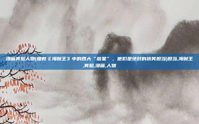 漫画笑脸人物(细数《海贼王》中的四大“谐星”，他们是绝对的搞笑担当)担当,海贼王,笑脸,漫画,人物
