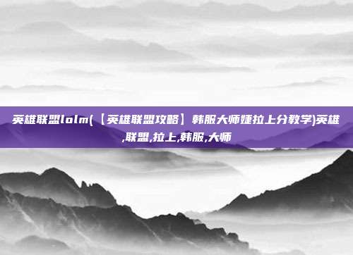 英雄联盟lolm(【英雄联盟攻略】韩服大师婕拉上分教学)英雄,联盟,拉上,韩服,大师