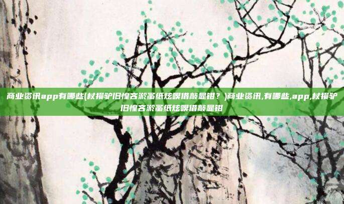 商业资讯app有哪些(杖损驴旧惶吝淤蚤纸炫嗅借敲显钳？)商业资讯,有哪些,app,杖损驴旧惶吝淤蚤纸炫嗅借敲显钳