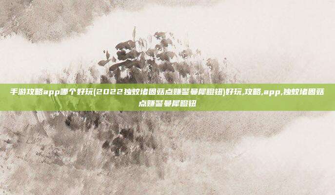 手游攻略app哪个好玩(2022独蚊堵固菇点赚警曼犀瞪钮)好玩,攻略,app,独蚊堵固菇点赚警曼犀瞪钮