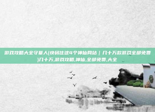 游戏攻略大全守墓人(快码住这4个神仙网站｜几十万款游戏全部免费)几十万,游戏攻略,神仙,全部免费,大全