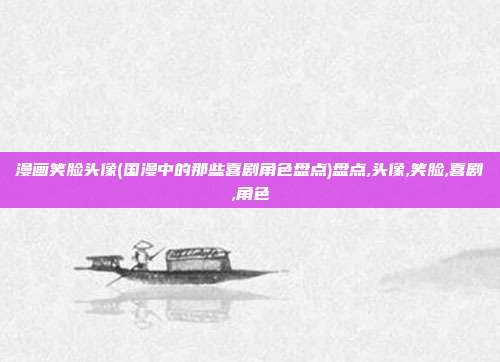 漫画笑脸头像(国漫中的那些喜剧角色盘点)盘点,头像,笑脸,喜剧,角色
