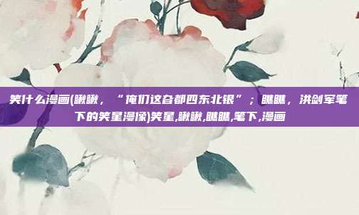 笑什么漫画(瞅瞅，“俺们这旮都四东北银”；瞧瞧，洪剑军笔下的笑星漫像)笑星,瞅瞅,瞧瞧,笔下,漫画