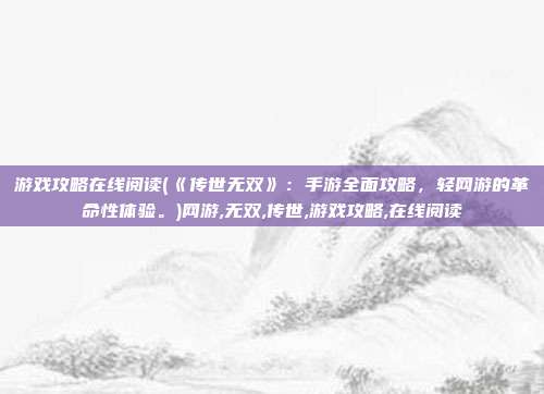 游戏攻略在线阅读(《传世无双》：手游全面攻略，轻网游的革命性体验。)网游,无双,传世,游戏攻略,在线阅读