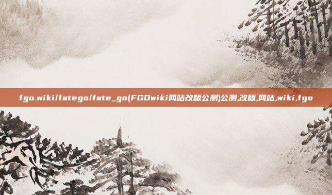 fgo.wiki/fatego/fate_go(FGOwiki网站改版公测)公测,改版,网站,wiki,fgo