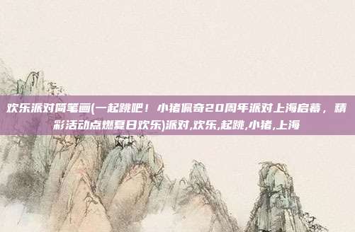 欢乐派对简笔画(一起跳吧！小猪佩奇20周年派对上海启幕，精彩活动点燃夏日欢乐)派对,欢乐,起跳,小猪,上海