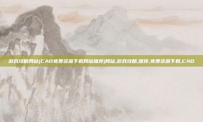 游戏攻略网站(CAD免费资源下载网站推荐)网站,游戏攻略,推荐,免费资源下载,CAD