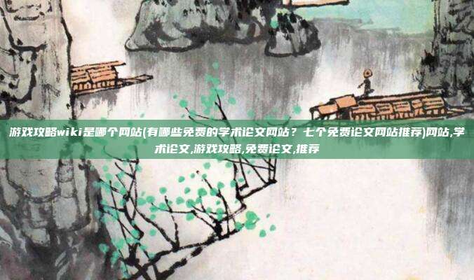 游戏攻略wiki是哪个网站(有哪些免费的学术论文网站？七个免费论文网站推荐)网站,学术论文,游戏攻略,免费论文,推荐