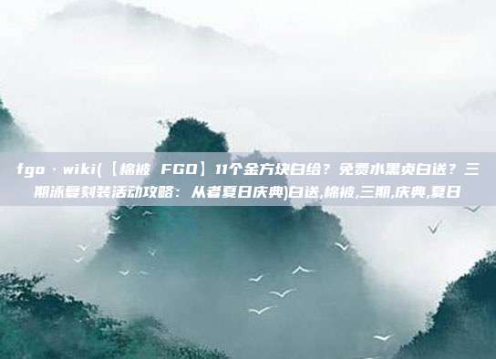fgo·wiki(【棉被 FGO】11个金方块白给？免费水黑贞白送？三期泳复刻装活动攻略：从者夏日庆典)白送,棉被,三期,庆典,夏日