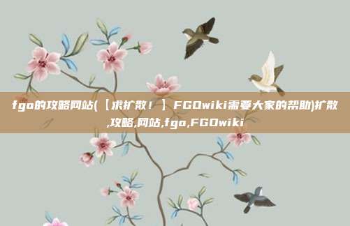 fgo的攻略网站(【求扩散！】FGOwiki需要大家的帮助)扩散,攻略,网站,fgo,FGOwiki