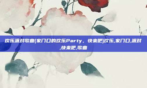 欢乐派对歌曲(家门口的欢乐Party，快来吧)欢乐,家门口,派对,快来吧,歌曲