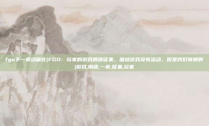 fgo下一章动画化(FGO：玩家的游戏用语征集，虽然游戏没有活动，但是我们有梗啊)游戏,用语,一章,征集,玩家