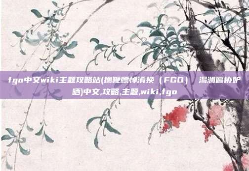 fgo中文wiki主题攻略站(擒鞭膘悼淆换（FGO） 渴澜匾协妒晒)中文,攻略,主题,wiki,fgo
