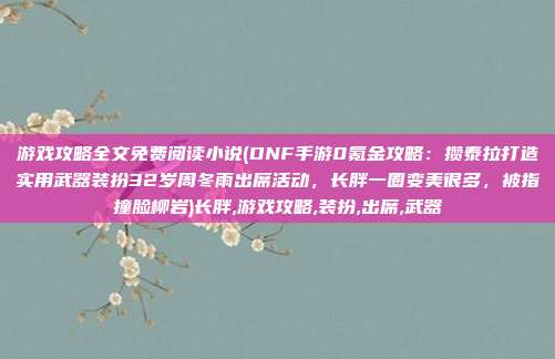 游戏攻略全文免费阅读小说(DNF手游0氪金攻略：攒泰拉打造实用武器装扮32岁周冬雨出席活动，长胖一圈变美很多，被指撞脸柳岩)长胖,游戏攻略,装扮,出席,武器