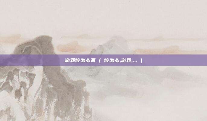 游戏该怎么写 ( 该怎么,游戏.... )