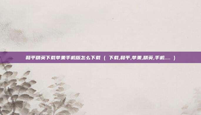 和平精英下载苹果手机版怎么下载 ( 下载,和平,苹果,精英,手机.... )