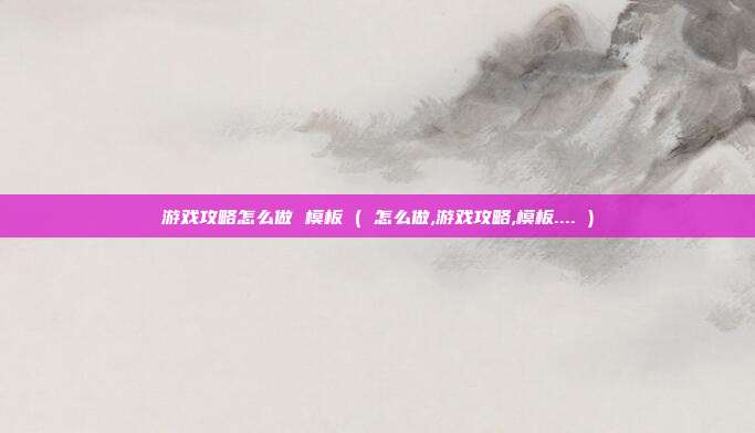 游戏攻略怎么做 模板 ( 怎么做,游戏攻略,模板.... )