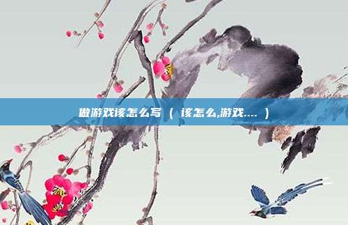 做游戏该怎么写 ( 该怎么,游戏.... )