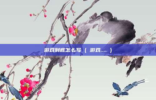 游戏到底怎么写 ( 游戏.... )