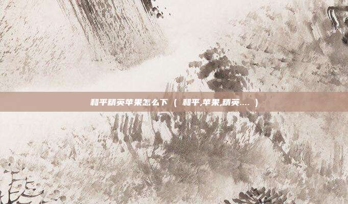和平精英苹果怎么下 ( 和平,苹果,精英.... )