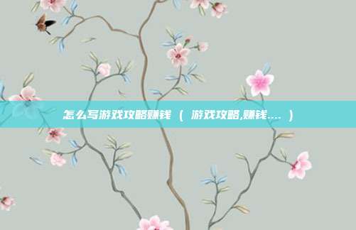 怎么写游戏攻略赚钱 ( 游戏攻略,赚钱.... )