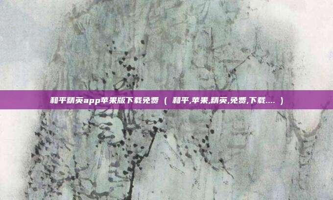 和平精英app苹果版下载免费 ( 和平,苹果,精英,免费,下载.... )