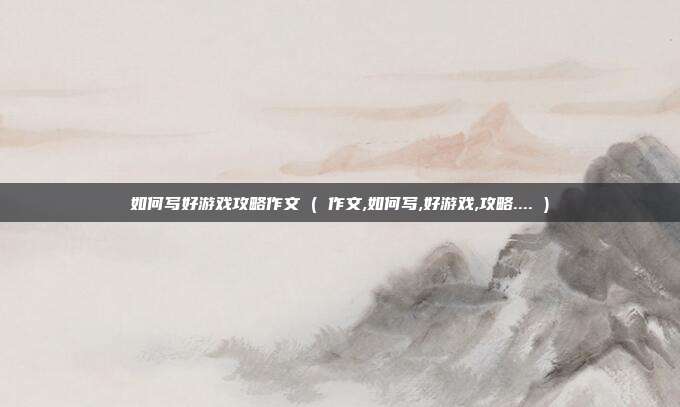 如何写好游戏攻略作文 ( 作文,如何写,好游戏,攻略.... )