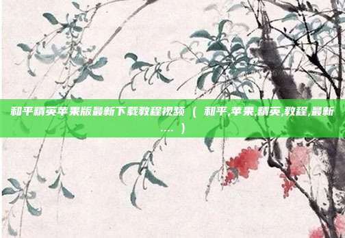 和平精英苹果版最新下载教程视频 ( 和平,苹果,精英,教程,最新.... )