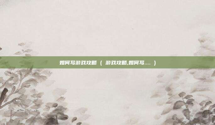 如何写游戏攻略 ( 游戏攻略,如何写.... )
