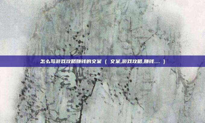 怎么写游戏攻略赚钱的文案 ( 文案,游戏攻略,赚钱.... )