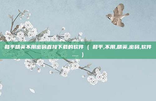 和平精英不用密码直接下载的软件 ( 和平,不用,精英,密码,软件.... )