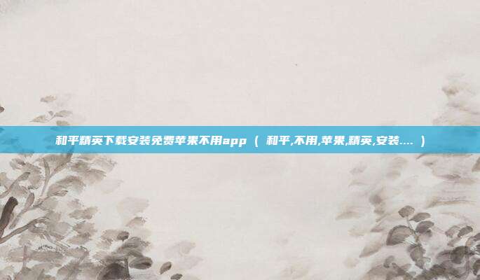和平精英下载安装免费苹果不用app ( 和平,不用,苹果,精英,安装.... )