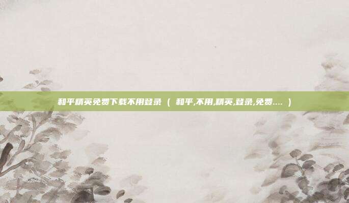 和平精英免费下载不用登录 ( 和平,不用,精英,登录,免费.... )