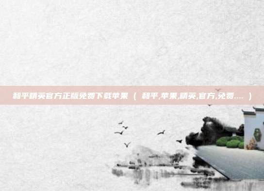 和平精英官方正版免费下载苹果 ( 和平,苹果,精英,官方,免费.... )