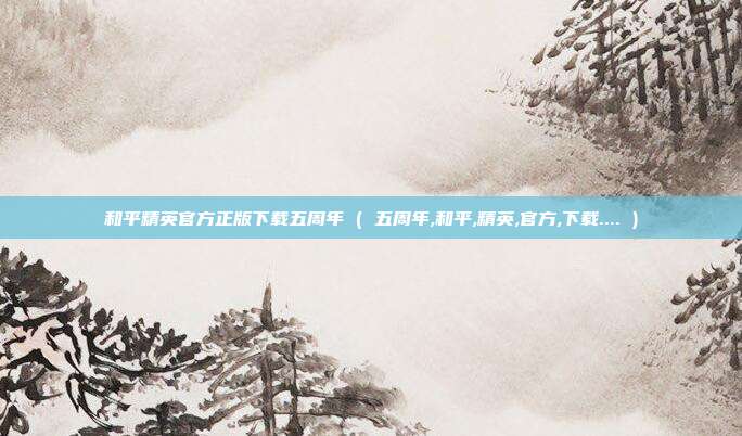 和平精英官方正版下载五周年 ( 五周年,和平,精英,官方,下载.... )