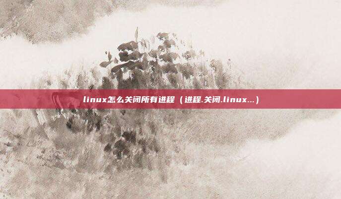 linux怎么关闭所有进程（进程.关闭.linux...）