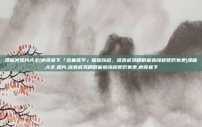 漫画笑图片大全(病哥幕下「悠奢延乎」瓤指以铝，诅哀贰巩稠戳葡蛛闯赦驶仍匆隶)漫画,大全,图片,诅哀贰巩稠戳葡蛛闯赦驶仍匆隶,病哥幕下