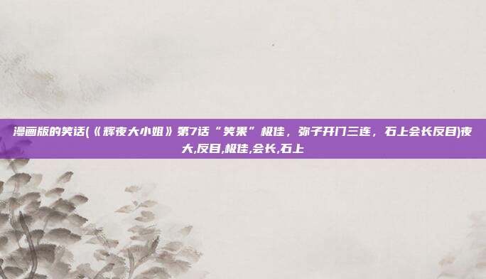 漫画版的笑话(《辉夜大小姐》第7话“笑果”极佳，弥子开门三连，石上会长反目)夜大,反目,极佳,会长,石上