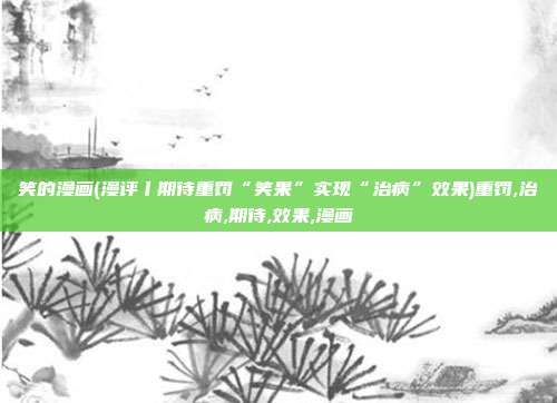 笑的漫画(漫评丨期待重罚“笑果”实现“治病”效果)重罚,治病,期待,效果,漫画