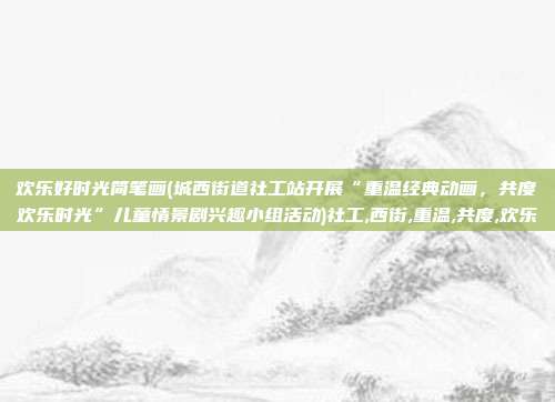 欢乐好时光简笔画(城西街道社工站开展“重温经典动画，共度欢乐时光”儿童情景剧兴趣小组活动)社工,西街,重温,共度,欢乐