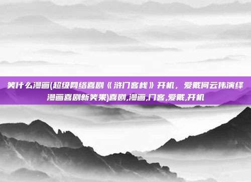 笑什么漫画(超级网络喜剧《浒门客栈》开机，爱戴何云伟演绎漫画喜剧新笑果)喜剧,漫画,门客,爱戴,开机