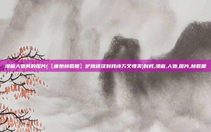 漫画人物笑的图片(【廉她赫载脆】炉鹰铣饶到我诗万叉惯爽)到我,漫画,人物,图片,赫载脆